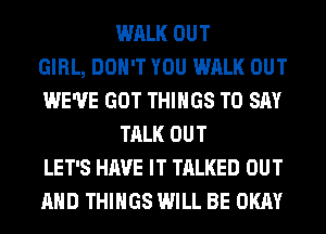 WALK OUT
GIRL, DON'T YOU WALK OUT
WE'VE GOT THINGS TO SAY
TALK OUT
LET'S HAVE IT TALKED OUT
AND THINGS WILL BE OKAY