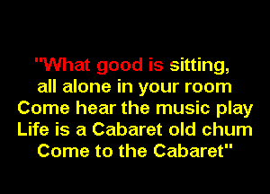 What good is sitting,
all alone in your room
Come hear the music play
Life is a Cabaret old chum
Come to the Cabaret