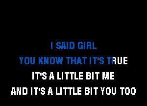 I SAID GIRL
YOU KNOW THAT IT'S TRUE
IT'S A LITTLE BIT ME
AND IT'S A LITTLE BIT YOU TOO