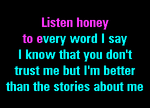 Listen honey
to every word I say
I know that you don't
trust me but I'm better
than the stories about me