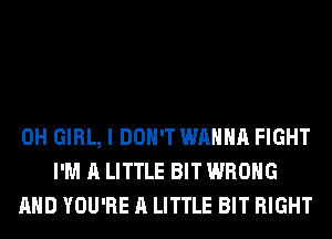 0H GIRL, I DON'T WANNA FIGHT
I'M A LITTLE BIT WRONG
AND YOU'RE A LITTLE BIT RIGHT