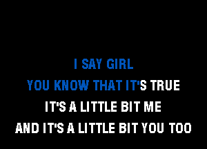 I SAY GIRL
YOU KNOW THAT IT'S TRUE
IT'S A LITTLE BIT ME
AND IT'S A LITTLE BIT YOU TOO