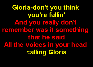 Gloria-don't you think
you're fallin'

And you really don't
remember was it something
that he said
All the voices in your head
.calling Gloria
