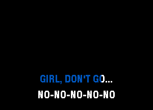 GIRL, DON'T GO...
HO-NO-NO-NO-NO