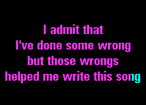 I admit that
I've done some wrong

but those wrongs
helped me write this song