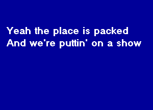 Yeah the place is packed
And we're puttin' on a show