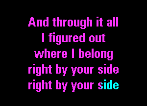 And through it all
I figured out

where I belong
right by your side
right by your side