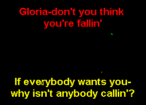 Gloria-don't you think
you're fallin'

If evewbody wants you-
why isn't anybody callin'?