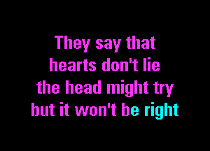 They say that
hearts don't lie

the head might try
but it won't be right