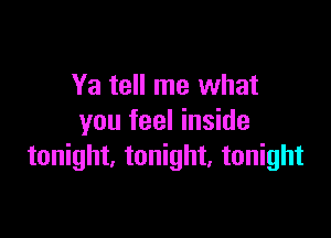 Ya tell me what

you feel inside
tonight, tonight. tonight