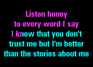 Listen honey
to every word I say
I know that you don't
trust me but I'm better
than the stories about me