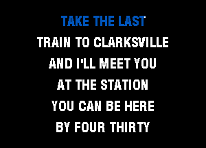 TRKE THE LAST
TRAIN T0 CLABKSVILLE
AND I'LL MEET YOU
AT THE STATION
YOU CAN BE HERE

BY FOUR THIRTY l