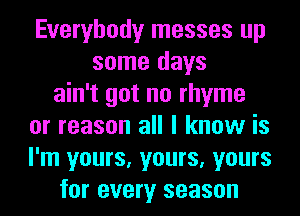 Everybody messes up
some days
ain't got no rhyme
or reason all I know is
I'm yours, yours, yours
for every season