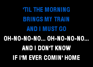 'TIL THE MORNING
BRINGS MY TRAIN
AND I MUST GO
OH-HO-HO-HO... OH-HO-HO-HO...
AND I DON'T KNOW
IF I'M EVER COMIH' HOME