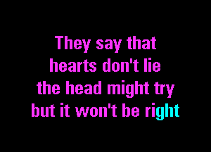 They say that
hearts don't lie

the head might try
but it won't be right