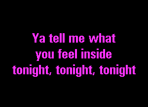 Ya tell me what

you feel inside
tonight, tonight. tonight