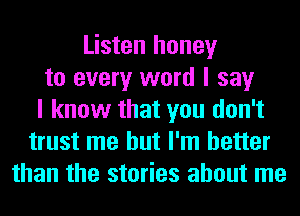 Listen honey
to every word I say
I know that you don't
trust me but I'm better
than the stories about me