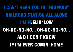 I CAN'T HEAR YOU IN THIS HOISY
RAILROAD STATION ALL ALONE
I'M FEELIH' LOW
OH-HO-HO-HO... OH-HO-HO-HO...
AND I DON'T KNOW
IF I'M EVER COMIH' HOME