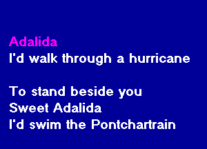 I'd walk through a hurricane

To stand beside you
Sweet Adalida
I'd swim the Pontchartrain
