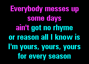 Everybody messes up
some days
ain't got no rhyme
or reason all I know is
I'm yours, yours, yours
for every season