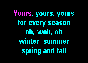 Yours, yours. yours
for every season

oh, woh, oh
winter, summer
spring and fall