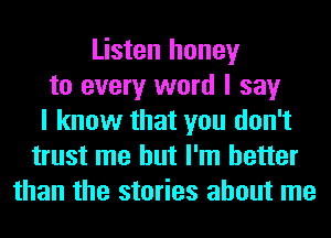 Listen honey
to every word I say
I know that you don't
trust me but I'm better
than the stories about me