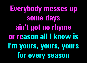 Everybody messes up
some days
ain't got no rhyme
or reason all I know is
I'm yours, yours, yours
for every season