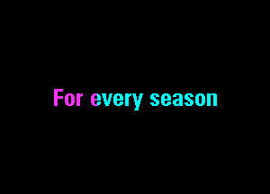 For every season
