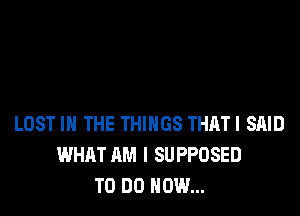 LOST IN THE THINGS THAT! SAID
WHAT AM I SUPPOSED
TO DO HOW...