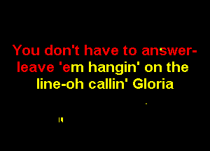 You don't have to answer-
leave 'em hangin' on the

line-oh callin' Gloria