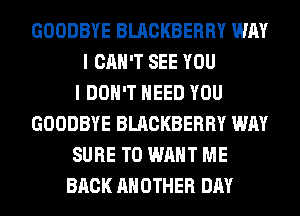 GOODBYE BLACKBERRY WAY
I CAN'T SEE YOU
I DON'T NEED YOU
GOODBYE BLACKBERRY WAY
SURE TO WANT ME
BACK ANOTHER DAY