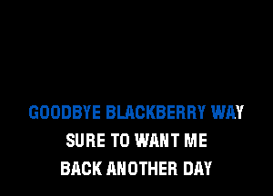 GOODBYE BLACKBERRY WAY
SURE TO WANT ME
BACK ANOTHER DAY