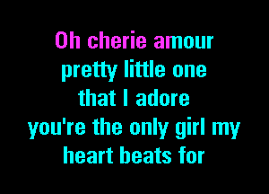 0h cherie amour
pretty little one

that I adore
you're the only girl my
heart beats for
