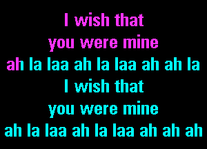 I wish that
you were mine
ah la laa ah la laa ah ah la
I wish that
you were mine
ah la laa ah la laa ah ah ah