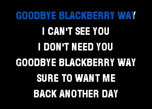 GOODBYE BLACKBERRY WAY
I CAN'T SEE YOU
I DON'T NEED YOU
GOODBYE BLACKBERRY WAY
SURE TO WANT ME
BACK ANOTHER DAY