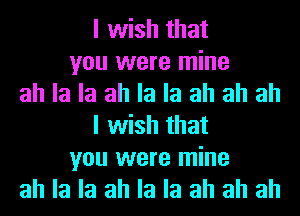 I wish that
you were mine
ah la la ah la la ah ah ah
I wish that
you were mine
ah la la ah la la ah ah ah