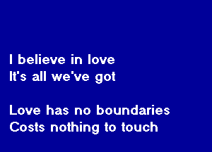 I believe in love

It's all we've got

Love has no boundaries
Costs nothing to touch
