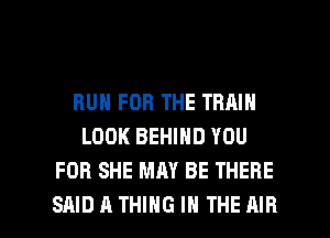 RUN FOR THE TRAIN
LOOK BEHIND YOU
FOR SHE MAY BE THERE

SAIDATHIHG IN THE AIR l