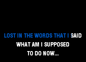 LOST IN THE WORDS THAT! SAID
WHAT AM I SUPPOSED
TO DO HOW...