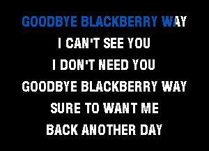 GOODBYE BLACKBERRY WAY
I CAN'T SEE YOU
I DON'T NEED YOU
GOODBYE BLACKBERRY WAY
SURE TO WANT ME
BACK ANOTHER DAY