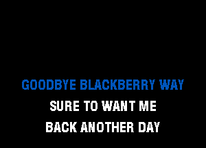 GOODBYE BLACKBERRY WAY
SURE TO WANT ME
BACK ANOTHER DAY