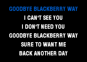 GOODBYE BLACKBERRY WAY
I CAN'T SEE YOU
I DON'T NEED YOU
GOODBYE BLACKBERRY WAY
SURE TO WANT ME
BACK ANOTHER DAY