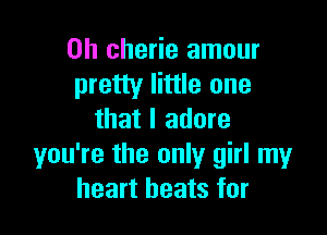 0h cherie amour
pretty little one

that I adore
you're the only girl my
heart beats for