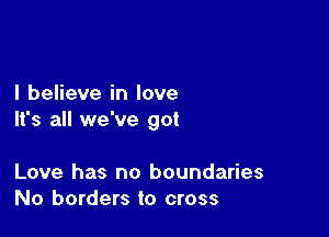 I believe in love

It's all we've got

Love has no boundaries
No borders to cross