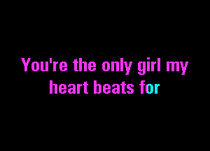 You're the only girl my

heart beats for
