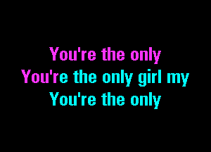 You're the only

You're the only girl my
You're the only