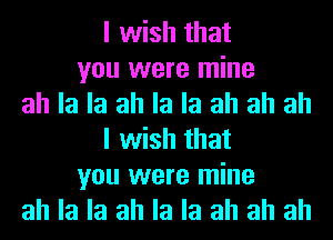 I wish that
you were mine
ah la la ah la la ah ah ah
I wish that
you were mine
ah la la ah la la ah ah ah