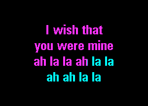 I wish that
you were mine

all la la ah la la
ah ah la la