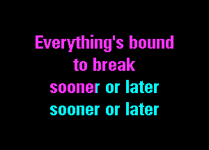 Everything's bound
to break

sooner or later
sooner or later