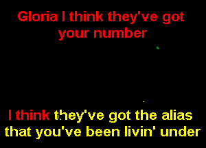 Gloria I think they've got
your number

I think they've got the alias
that you've been Iivin' under